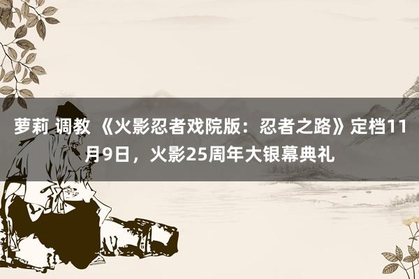 萝莉 调教 《火影忍者戏院版：忍者之路》定档11月9日，火影25周年大银幕典礼