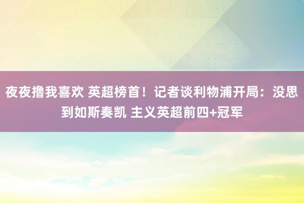 夜夜撸我喜欢 英超榜首！记者谈利物浦开局：没思到如斯奏凯 主义英超前四+冠军