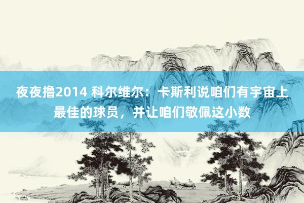 夜夜撸2014 科尔维尔：卡斯利说咱们有宇宙上最佳的球员，并让咱们敬佩这小数