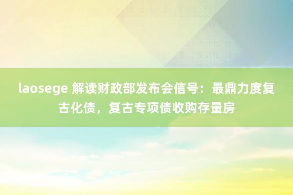 laosege 解读财政部发布会信号：最鼎力度复古化债，复古专项债收购存量房