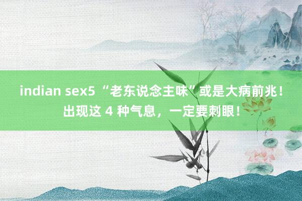 indian sex5 “老东说念主味”或是大病前兆！出现这 4 种气息，一定要刺眼！