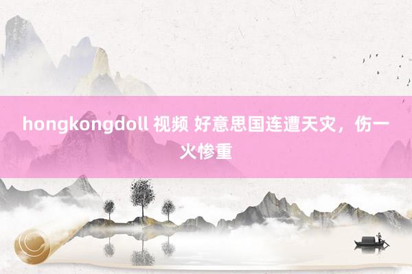 hongkongdoll 视频 好意思国连遭天灾，伤一火惨重