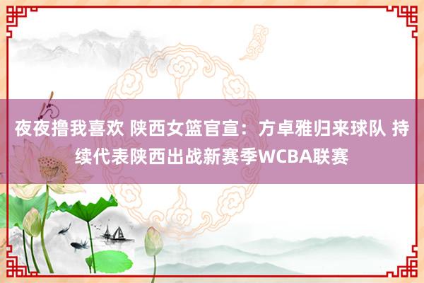 夜夜撸我喜欢 陕西女篮官宣：方卓雅归来球队 持续代表陕西出战新赛季WCBA联赛