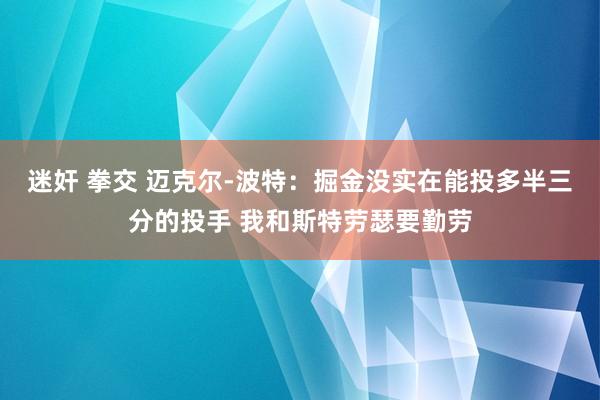 迷奸 拳交 迈克尔-波特：掘金没实在能投多半三分的投手 我和斯特劳瑟要勤劳