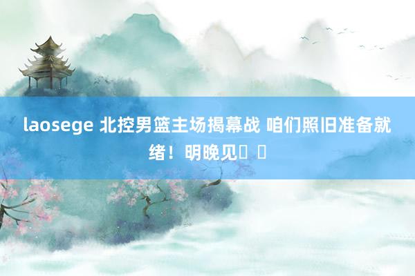 laosege 北控男篮主场揭幕战 咱们照旧准备就绪！明晚见❤️