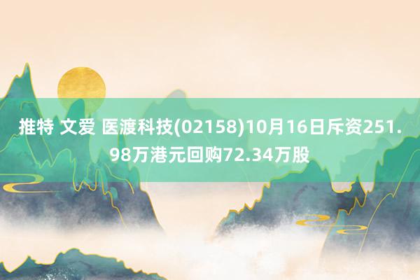 推特 文爱 医渡科技(02158)10月16日斥资251.98万港元回购72.34万股