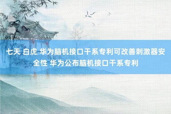 七天 白虎 华为脑机接口干系专利可改善刺激器安全性 华为公布脑机接口干系专利