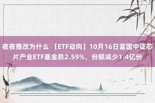 夜夜撸改为什么 【ETF动向】10月16日富国中证芯片产业ETF基金跌2.59%，份额减少1.4亿份