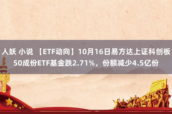 人妖 小说 【ETF动向】10月16日易方达上证科创板50成份ETF基金跌2.71%，份额减少4.5亿份