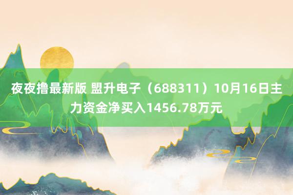 夜夜撸最新版 盟升电子（688311）10月16日主力资金净买入1456.78万元