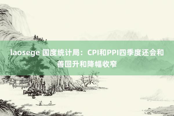 laosege 国度统计局：CPI和PPI四季度还会和善回升和降幅收窄