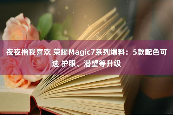 夜夜撸我喜欢 荣耀Magic7系列爆料：5款配色可选 护眼、潜望等升级