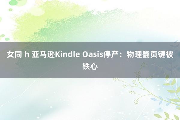 女同 h 亚马逊Kindle Oasis停产：物理翻页键被铁心