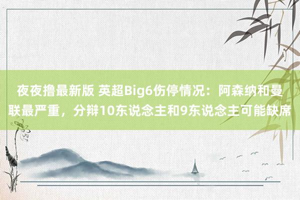 夜夜撸最新版 英超Big6伤停情况：阿森纳和曼联最严重，分辩10东说念主和9东说念主可能缺席