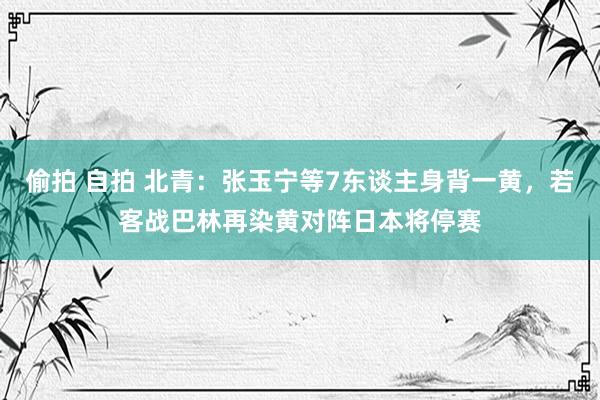 偷拍 自拍 北青：张玉宁等7东谈主身背一黄，若客战巴林再染黄对阵日本将停赛