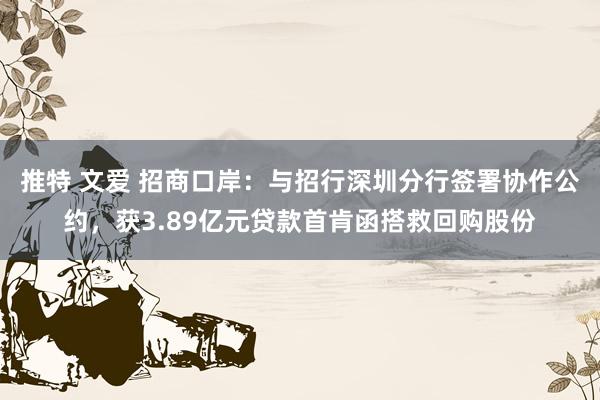 推特 文爱 招商口岸：与招行深圳分行签署协作公约，获3.89亿元贷款首肯函搭救回购股份