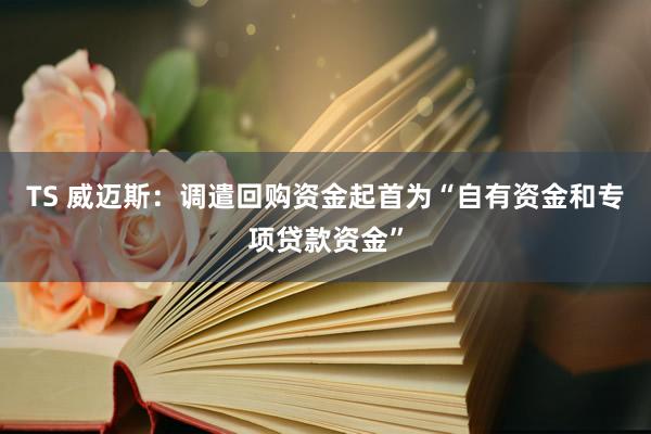 TS 威迈斯：调遣回购资金起首为“自有资金和专项贷款资金”