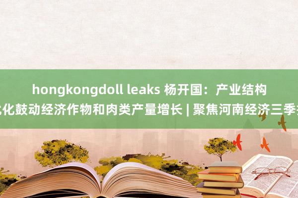 hongkongdoll leaks 杨开国：产业结构优化鼓动经济作物和肉类产量增长 | 聚焦河南经济三季报