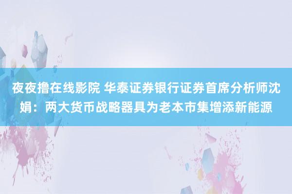 夜夜撸在线影院 华泰证券银行证券首席分析师沈娟：两大货币战略器具为老本市集增添新能源