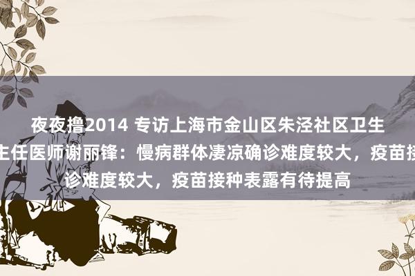 夜夜撸2014 专访上海市金山区朱泾社区卫生就业中心全科副主任医师谢丽锋：慢病群体凄凉确诊难度较大，疫苗接种表露有待提高