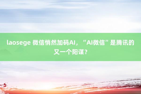 laosege 微信悄然加码AI，“AI微信”是腾讯的又一个阳谋？