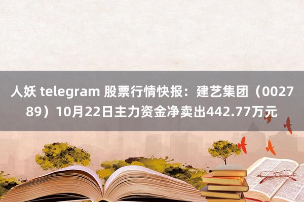 人妖 telegram 股票行情快报：建艺集团（002789）10月22日主力资金净卖出442.77万元