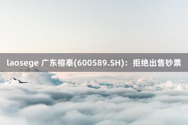 laosege 广东榕泰(600589.SH)：拒绝出售钞票