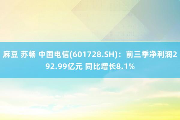 麻豆 苏畅 中国电信(601728.SH)：前三季净利润292.99亿元 同比增长8.1%