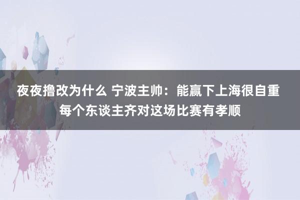 夜夜撸改为什么 宁波主帅：能赢下上海很自重 每个东谈主齐对这场比赛有孝顺