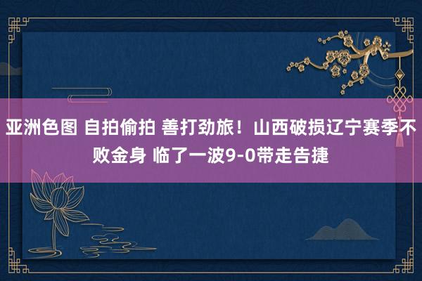 亚洲色图 自拍偷拍 善打劲旅！山西破损辽宁赛季不败金身 临了一波9-0带走告捷