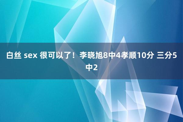 白丝 sex 很可以了！李晓旭8中4孝顺10分 三分5中2