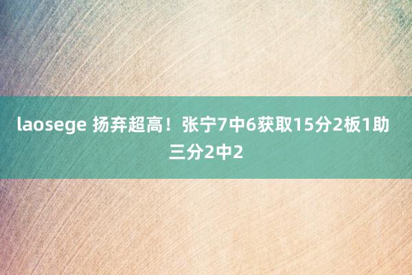 laosege 扬弃超高！张宁7中6获取15分2板1助 三分2中2