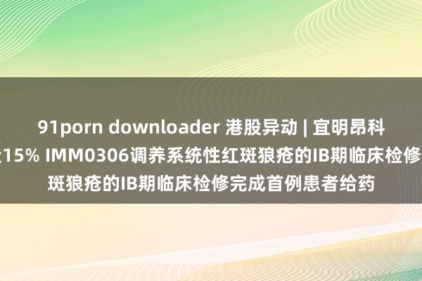 91porn downloader 港股异动 | 宜明昂科-B(01541)高开近15% IMM0306调养系统性红斑狼疮的IB期临床检修完成首例患者给药