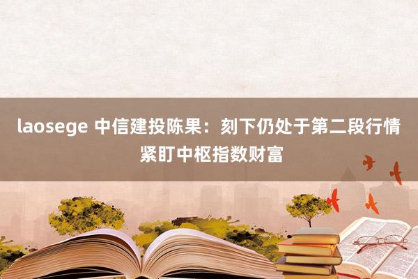 laosege 中信建投陈果：刻下仍处于第二段行情 紧盯中枢指数财富