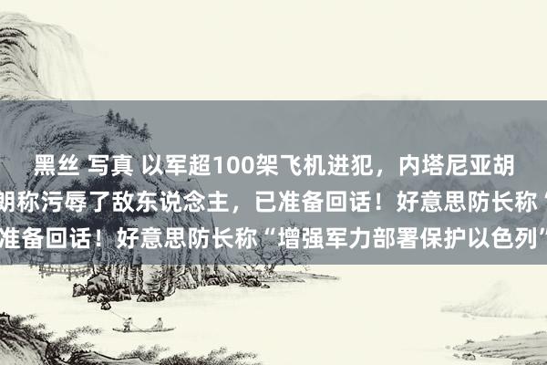 黑丝 写真 以军超100架飞机进犯，内塔尼亚胡在地下掩体画面公开！伊朗称污辱了敌东说念主，已准备回话！好意思防长称“增强军力部署保护以色列”