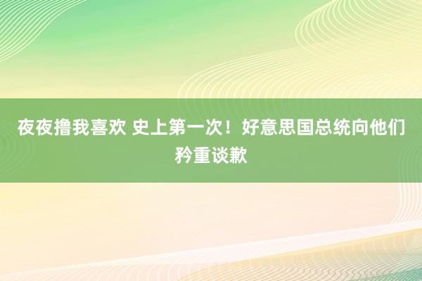 夜夜撸我喜欢 史上第一次！好意思国总统向他们矜重谈歉