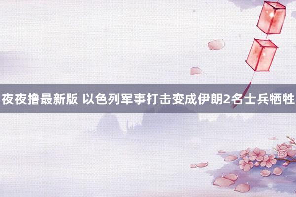 夜夜撸最新版 以色列军事打击变成伊朗2名士兵牺牲