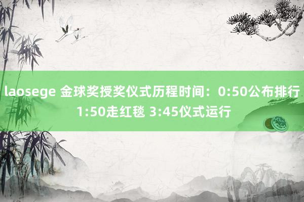 laosege 金球奖授奖仪式历程时间：0:50公布排行 1:50走红毯 3:45仪式运行