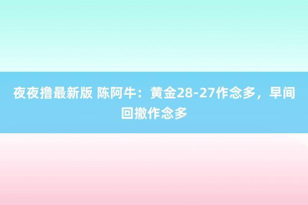 夜夜撸最新版 陈阿牛：黄金28-27作念多，早间回撤作念多