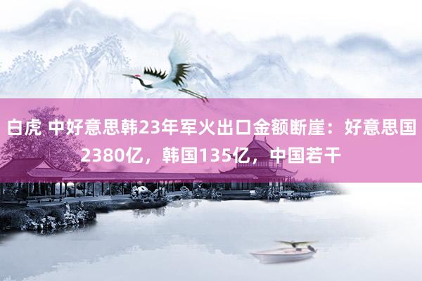 白虎 中好意思韩23年军火出口金额断崖：好意思国2380亿，韩国135亿，中国若干