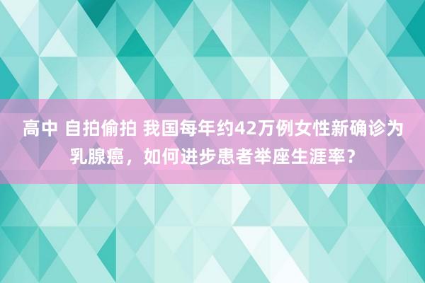 高中 自拍偷拍 我国每年约42万例女性新确诊为乳腺癌，如何进步患者举座生涯率？