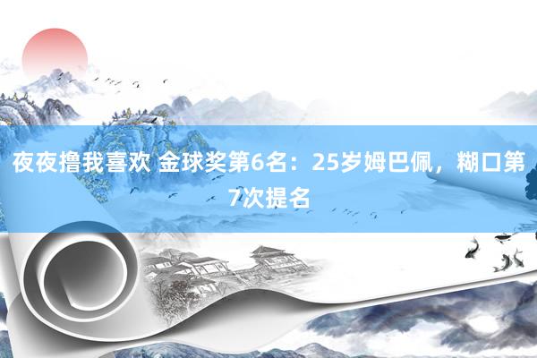 夜夜撸我喜欢 金球奖第6名：25岁姆巴佩，糊口第7次提名