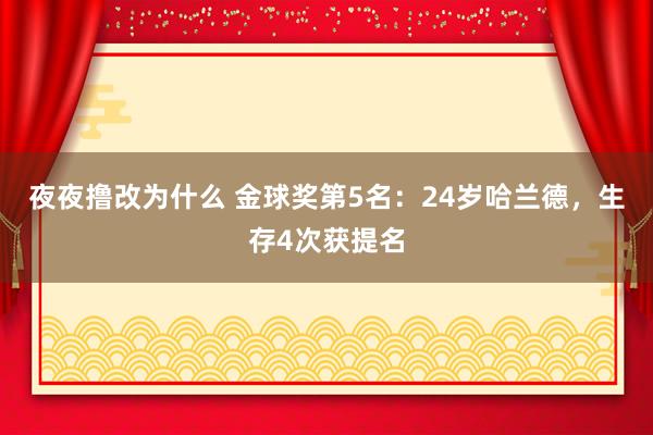 夜夜撸改为什么 金球奖第5名：24岁哈兰德，生存4次获提名