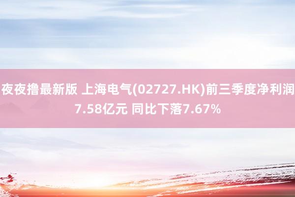 夜夜撸最新版 上海电气(02727.HK)前三季度净利润7.58亿元 同比下落7.67%