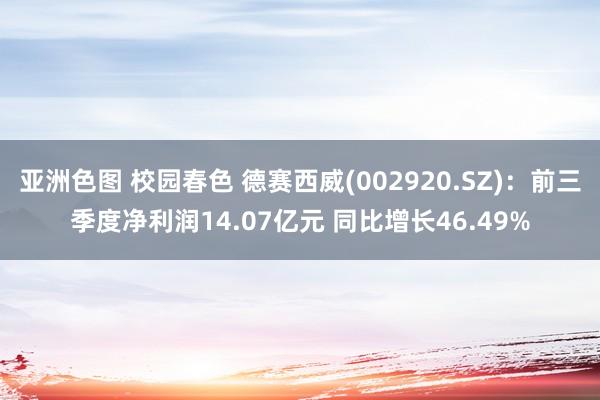 亚洲色图 校园春色 德赛西威(002920.SZ)：前三季度净利润14.07亿元 同比增长46.49%