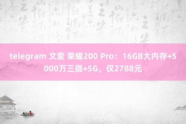 telegram 文爱 荣耀200 Pro：16GB大内存+5000万三摄+5G，仅2788元