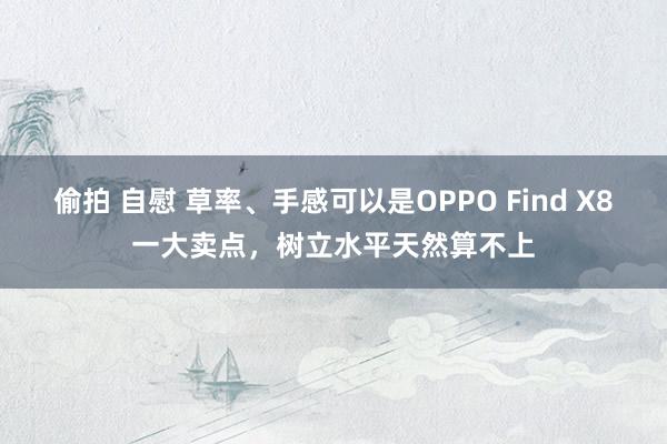 偷拍 自慰 草率、手感可以是OPPO Find X8一大卖点，树立水平天然算不上