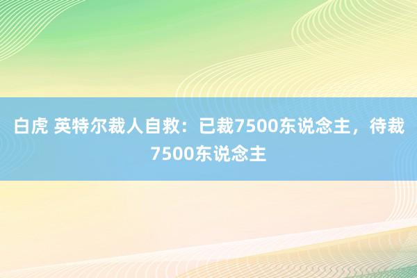 白虎 英特尔裁人自救：已裁7500东说念主，待裁7500东说念主