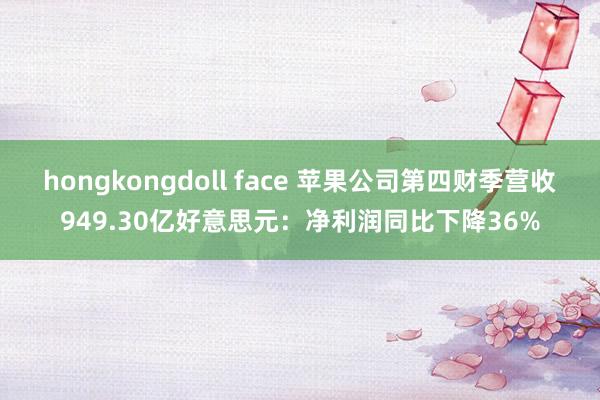 hongkongdoll face 苹果公司第四财季营收949.30亿好意思元：净利润同比下降36%