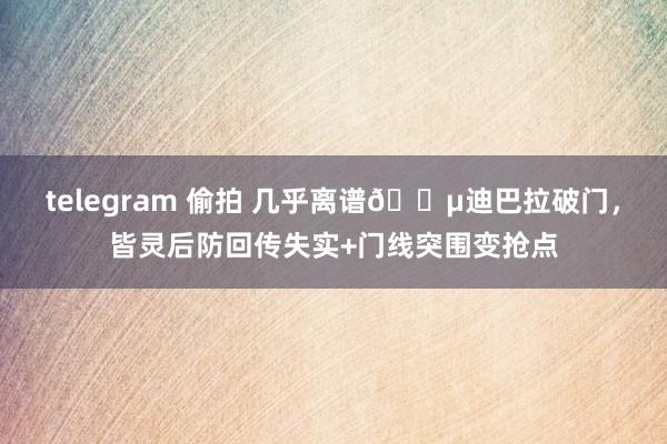 telegram 偷拍 几乎离谱😵迪巴拉破门，皆灵后防回传失实+门线突围变抢点